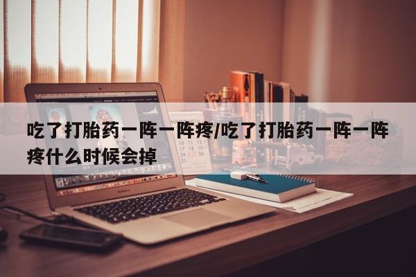 打胎药私人微信购买吃了打胎药一阵一阵疼/吃了打胎药一阵一阵疼什么时候会掉