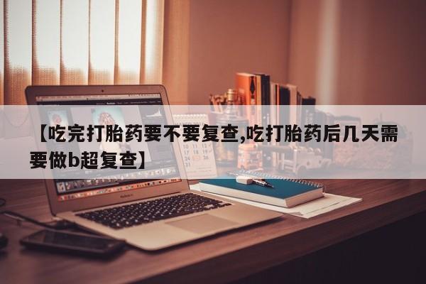 打胎药私人微信购买【吃完打胎药要不要复查,吃打胎药后几天需要做b超复查】