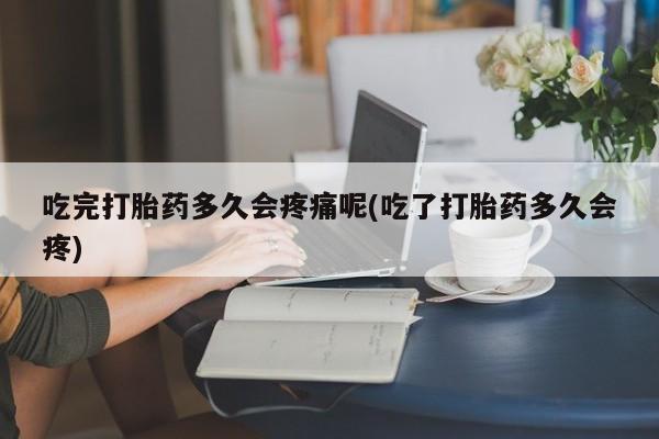 打胎药私人微信购买吃完打胎药多久会疼痛呢(吃了打胎药多久会疼)