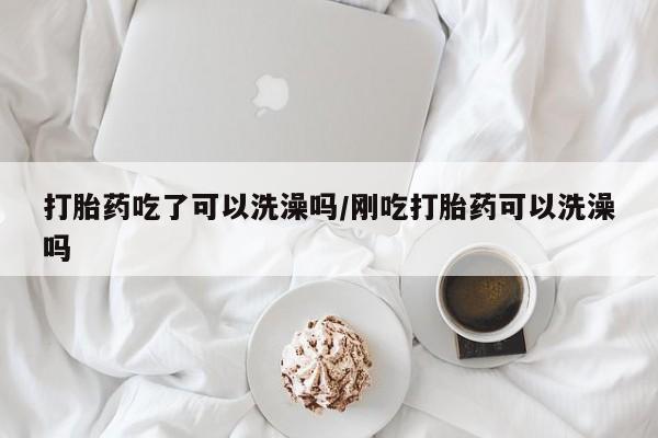 打胎药私人微信购买打胎药吃了可以洗澡吗/刚吃打胎药可以洗澡吗