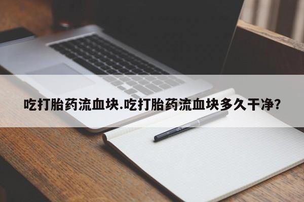 打胎药私人微信购买吃打胎药流血块.吃打胎药流血块多久干净？