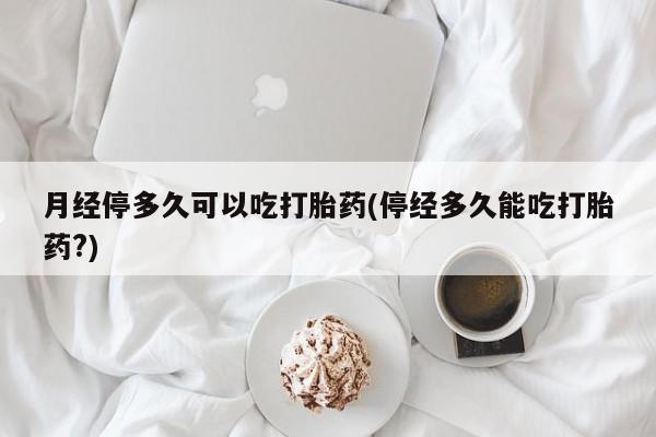 打胎药私人微信购买月经停多久可以吃打胎药(停经多久能吃打胎药?)