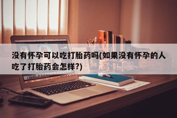 打胎药私人微信购买没有怀孕可以吃打胎药吗(如果没有怀孕的人吃了打胎药会怎样?)