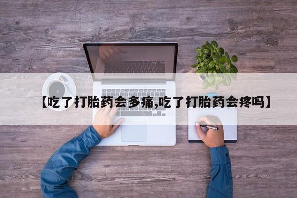打胎药私人微信购买【吃了打胎药会多痛,吃了打胎药会疼吗】