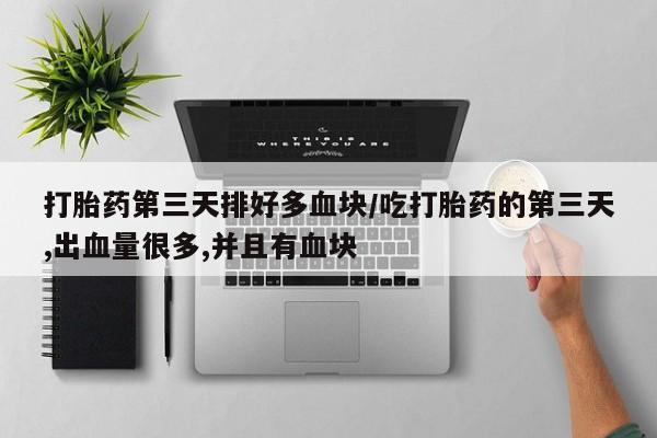 打胎药私人微信购买打胎药第三天排好多血块/吃打胎药的第三天,出血量很多,并且有血块