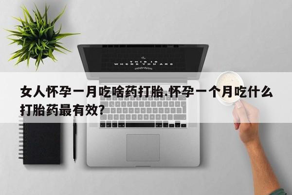 打胎药私人微信购买女人怀孕一月吃啥药打胎.怀孕一个月吃什么打胎药最有效？