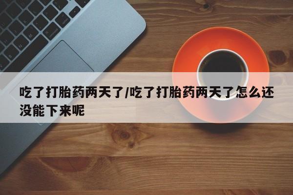 打胎药私人微信购买吃了打胎药两天了/吃了打胎药两天了怎么还没能下来呢
