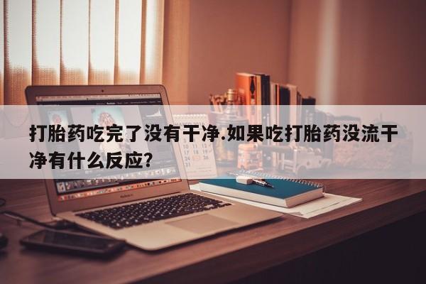 打胎药私人微信购买打胎药吃完了没有干净.如果吃打胎药没流干净有什么反应？