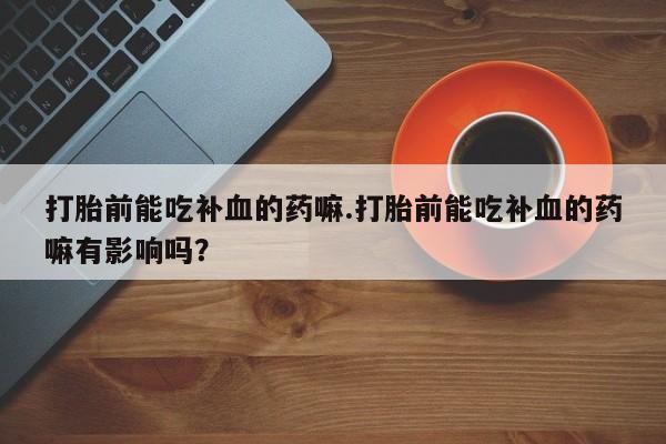 打胎药私人微信购买打胎前能吃补血的药嘛.打胎前能吃补血的药嘛有影响吗？