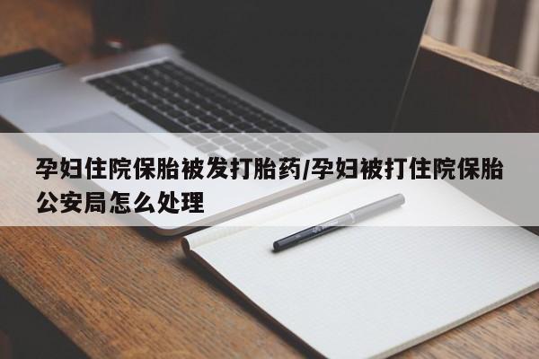 打胎药私人微信购买孕妇住院保胎被发打胎药/孕妇被打住院保胎公安局怎么处理