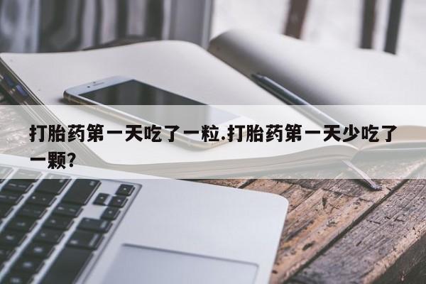 打胎药私人微信购买打胎药第一天吃了一粒.打胎药第一天少吃了一颗？