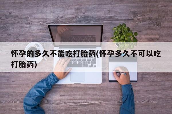 打胎药私人微信购买怀孕的多久不能吃打胎药(怀孕多久不可以吃打胎药)
