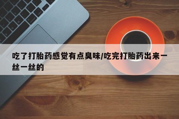 打胎药私人微信购买吃了打胎药感觉有点臭味/吃完打胎药出来一丝一丝的