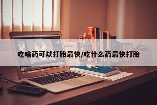 打胎药私人微信购买吃啥药可以打胎最快/吃什么药最快打胎