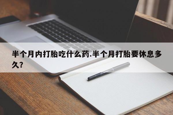 打胎药私人微信购买半个月内打胎吃什么药.半个月打胎要休息多久？