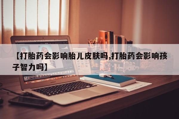 打胎药私人微信购买【打胎药会影响胎儿皮肤吗,打胎药会影响孩子智力吗】