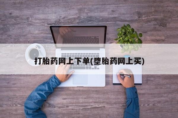 打胎药私人微信购买打胎药网上下单(堕胎药网上买)