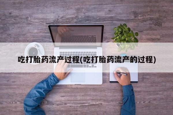 打胎药私人微信购买吃打胎药流产过程(吃打胎药流产的过程)