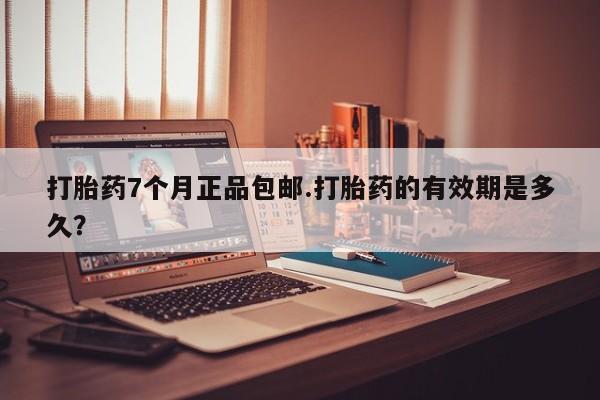 打胎药私人微信购买打胎药7个月正品包邮.打胎药的有效期是多久？