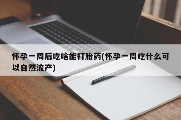 打胎药私人微信购买怀孕一周后吃啥能打胎药(怀孕一周吃什么可以自然流产)