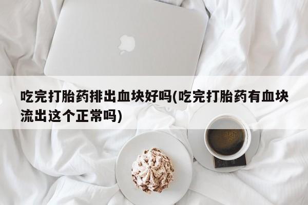 打胎药私人微信购买吃完打胎药排出血块好吗(吃完打胎药有血块流出这个正常吗)
