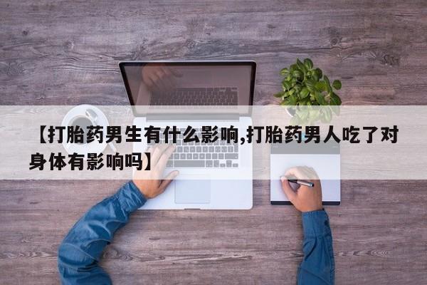 打胎药私人微信购买【打胎药男生有什么影响,打胎药男人吃了对身体有影响吗】