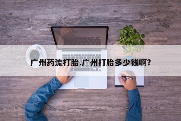 打胎药私人微信购买广州药流打胎.广州打胎多少钱啊？