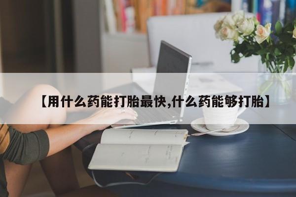 打胎药私人微信购买【用什么药能打胎最快,什么药能够打胎】