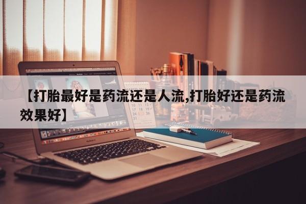 打胎药私人微信购买【打胎最好是药流还是人流,打胎好还是药流效果好】