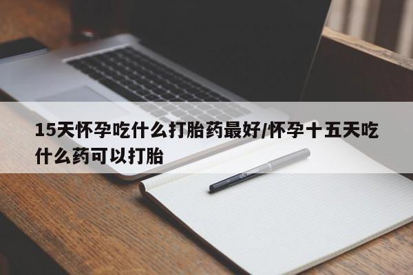 打胎药私人微信购买15天怀孕吃什么打胎药最好/怀孕十五天吃什么药可以打胎