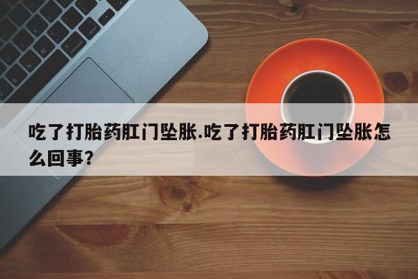 打胎药私人微信购买吃了打胎药肛门坠胀.吃了打胎药肛门坠胀怎么回事？