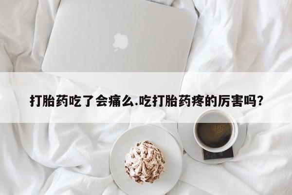 打胎药私人微信购买打胎药吃了会痛么.吃打胎药疼的厉害吗？