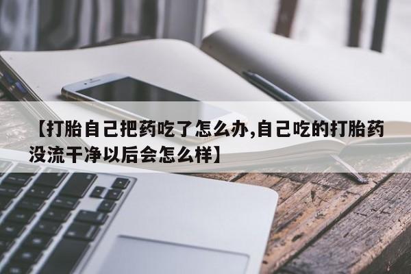 打胎药私人微信购买【打胎自己把药吃了怎么办,自己吃的打胎药没流干净以后会怎么样】