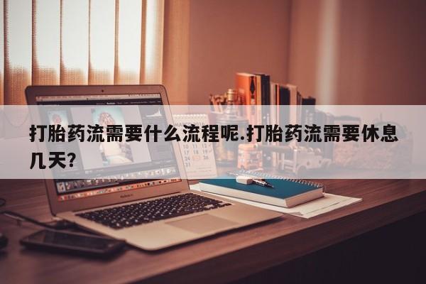 打胎药私人微信购买打胎药流需要什么流程呢.打胎药流需要休息几天？
