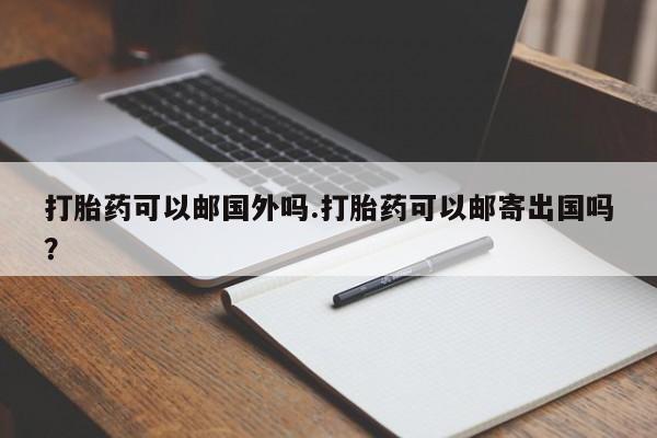 打胎药私人微信购买打胎药可以邮国外吗.打胎药可以邮寄出国吗？