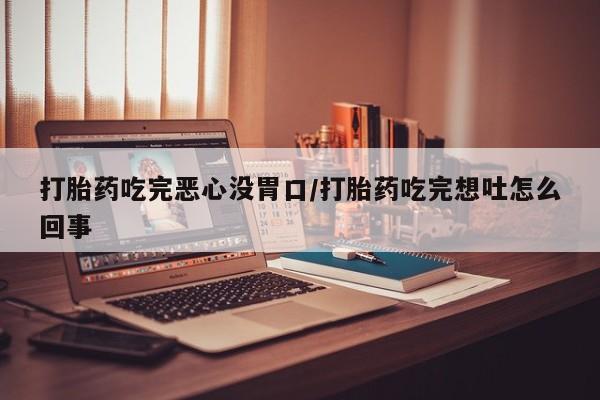 打胎药私人微信购买打胎药吃完恶心没胃口/打胎药吃完想吐怎么回事