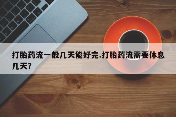打胎药私人微信购买打胎药流一般几天能好完.打胎药流需要休息几天？
