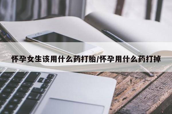 打胎药私人微信购买怀孕女生该用什么药打胎/怀孕用什么药打掉