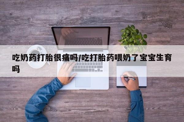打胎药私人微信购买吃奶药打胎很痛吗/吃打胎药喂奶了宝宝生育吗