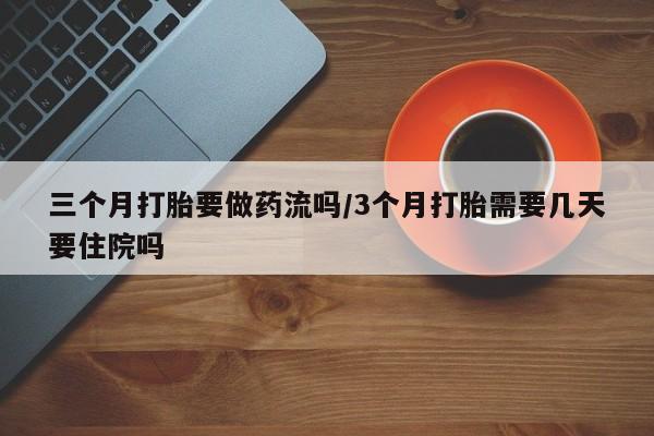 打胎药私人微信购买三个月打胎要做药流吗/3个月打胎需要几天要住院吗