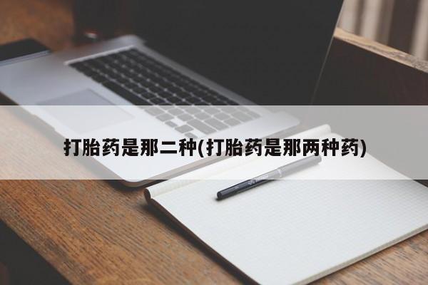 打胎药私人微信购买打胎药是那二种(打胎药是那两种药)