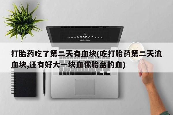 打胎药私人微信购买打胎药吃了第二天有血块(吃打胎药第二天流血块,还有好大一块血像胎盘的血)