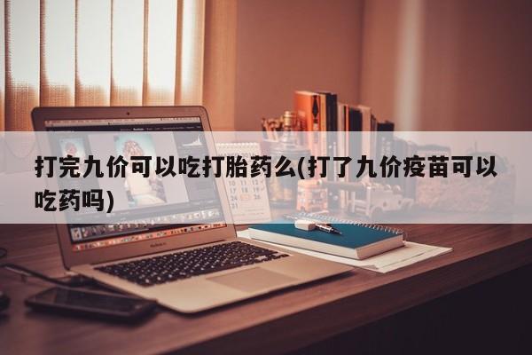 打胎药私人微信购买打完九价可以吃打胎药么(打了九价疫苗可以吃药吗)