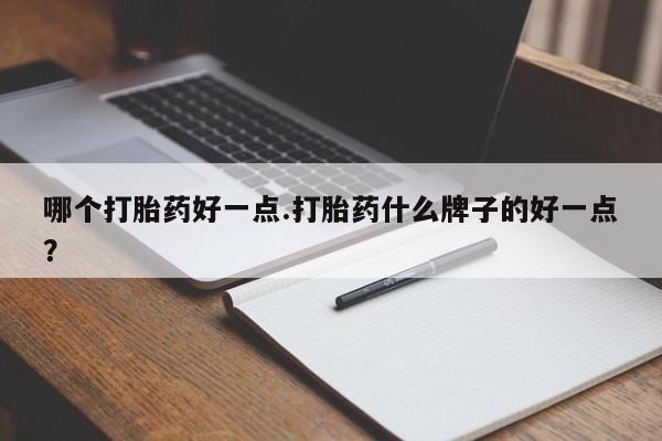 打胎药私人微信购买哪个打胎药好一点.打胎药什么牌子的好一点？
