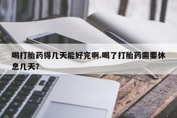 打胎药私人微信购买喝打胎药得几天能好完啊.喝了打胎药需要休息几天？