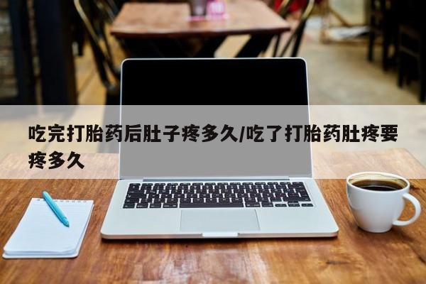 打胎药私人微信购买吃完打胎药后肚子疼多久/吃了打胎药肚疼要疼多久