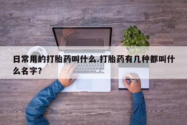 打胎药私人微信购买日常用的打胎药叫什么.打胎药有几种都叫什么名字？