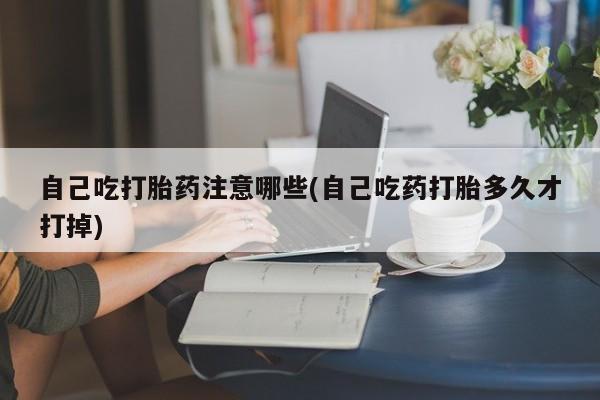 打胎药私人微信购买自己吃打胎药注意哪些(自己吃药打胎多久才打掉)