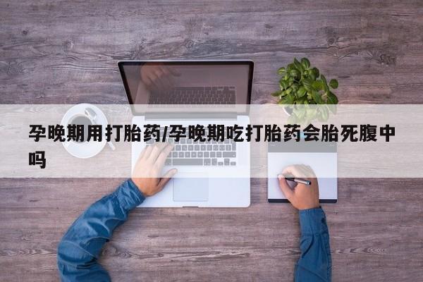 打胎药私人微信购买孕晚期用打胎药/孕晚期吃打胎药会胎死腹中吗