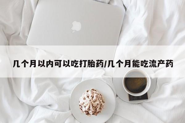 打胎药私人微信购买几个月以内可以吃打胎药/几个月能吃流产药